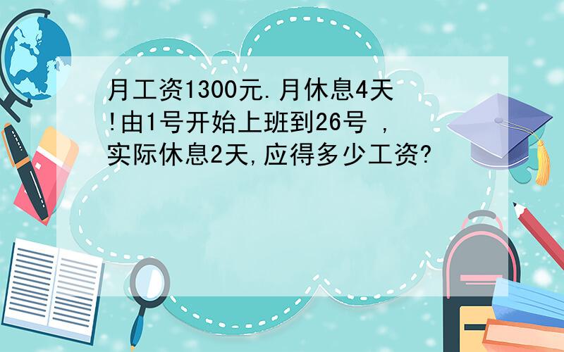 月工资1300元.月休息4天!由1号开始上班到26号 ,实际休息2天,应得多少工资?