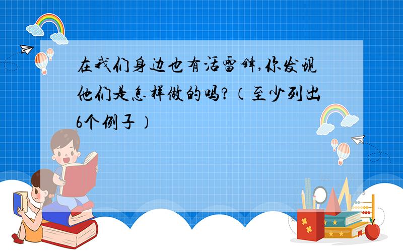 在我们身边也有活雷锋,你发现他们是怎样做的吗?（至少列出6个例子）