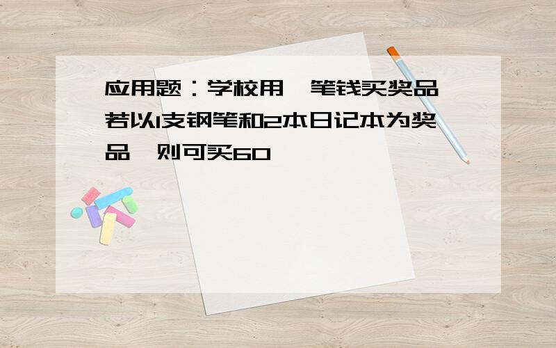 应用题：学校用一笔钱买奖品,若以1支钢笔和2本日记本为奖品,则可买60