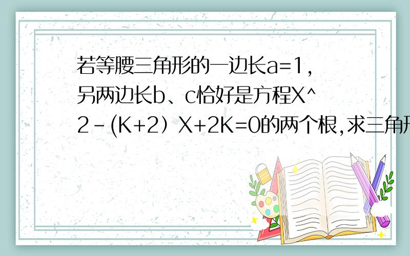 若等腰三角形的一边长a=1,另两边长b、c恰好是方程X^2-(K+2）X+2K=0的两个根,求三角形ABC的周长.（注：X^2就是X的平方.）