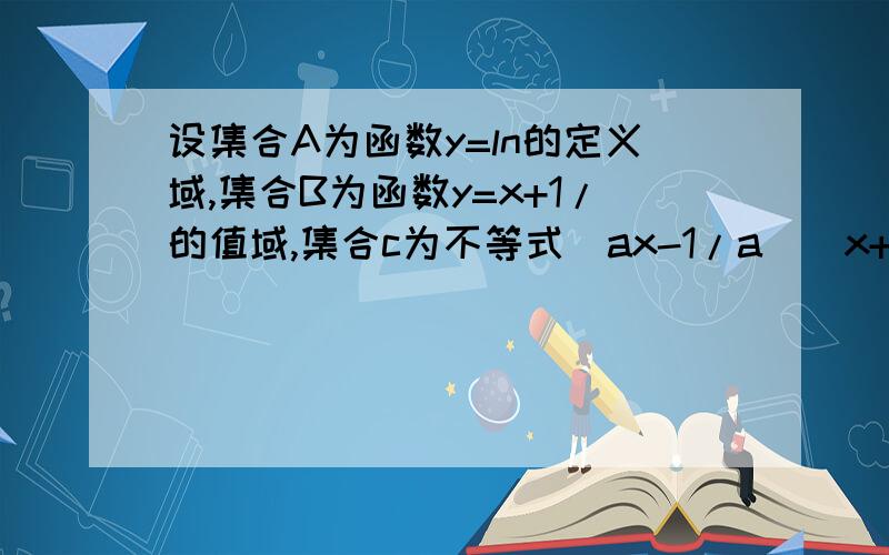 设集合A为函数y=ln的定义域,集合B为函数y=x+1/的值域,集合c为不等式（ax-1/a)(x+4)≤的集合若C包含于集合A的补集,求a的取值范围