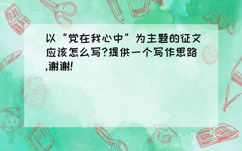 以“党在我心中”为主题的征文应该怎么写?提供一个写作思路,谢谢!