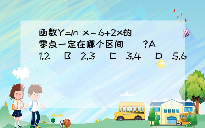 函数Y=ln x－6+2x的零点一定在哪个区间（）?A(1,2) B(2,3) C(3,4) D(5,6)