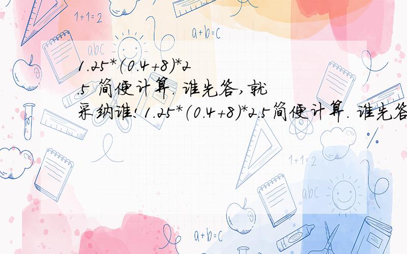 1.25*（0.4+8）*2.5 简便计算. 谁先答,就采纳谁!1.25*（0.4+8）*2.5简便计算. 谁先答,就采纳谁!