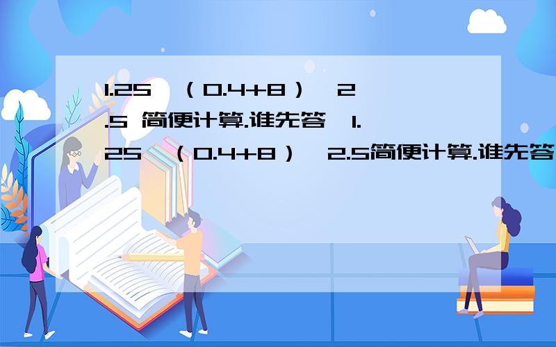 1.25*（0.4+8）*2.5 简便计算.谁先答,1.25*（0.4+8）*2.5简便计算.谁先答,