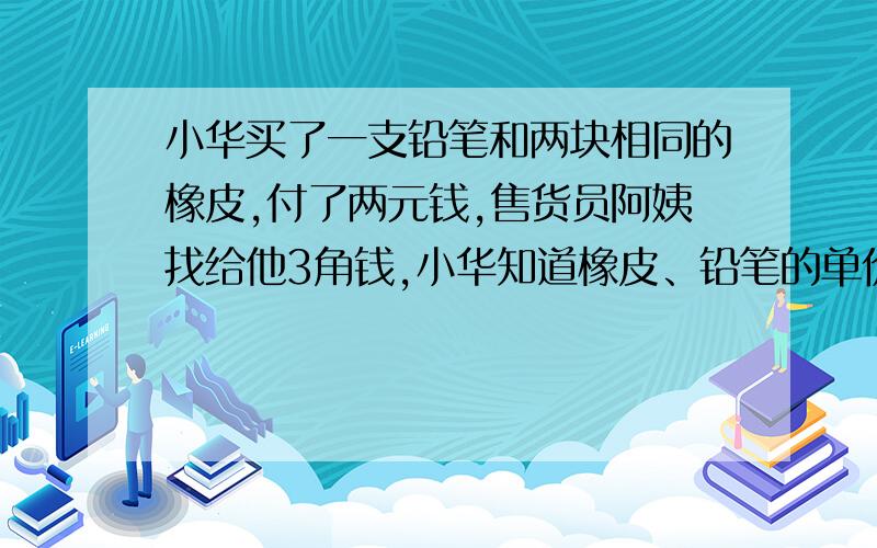 小华买了一支铅笔和两块相同的橡皮,付了两元钱,售货员阿姨找给他3角钱,小华知道橡皮、铅笔的单价都是整角,而且铅笔是4角钱一枝,他马上对售货员说【阿姨,您算错了.】小华怎么知道的呢?