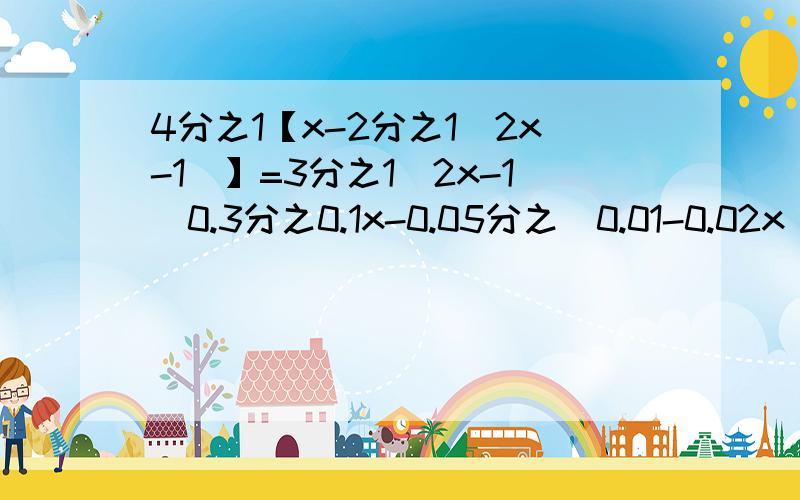 4分之1【x-2分之1(2x-1)】=3分之1(2x-1）0.3分之0.1x-0.05分之(0.01-0.02x)=2 2(2x+5)-3(3x-2)=1 4分之（x+3)-6分之（2x-5）=1 解方程