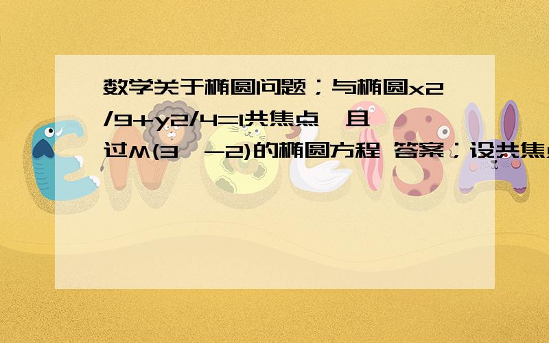 数学关于椭圆问题；与椭圆x2/9+y2/4=1共焦点,且过M(3,-2)的椭圆方程 答案；设共焦点的椭圆方程是x^2/(9+t)+y^2/(4+t)=1,(t>-4)(3,-2)代入得：9/(9+t)+4/(4+t)=19(4+t)+4(9+t)=(9+t)(4+t)72+13t=36+13t+t^2t^2=36t=+6或－6(不