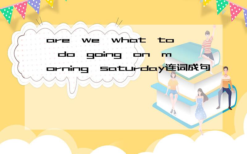 are,we,what,to,do,going,on,morning,saturday连词成句