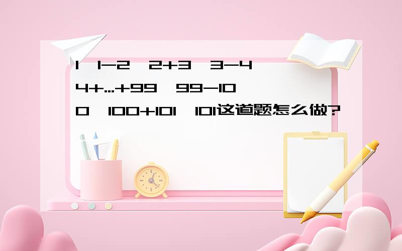 1*1-2*2+3*3-4*4+...+99*99-100*100+101*101这道题怎么做?