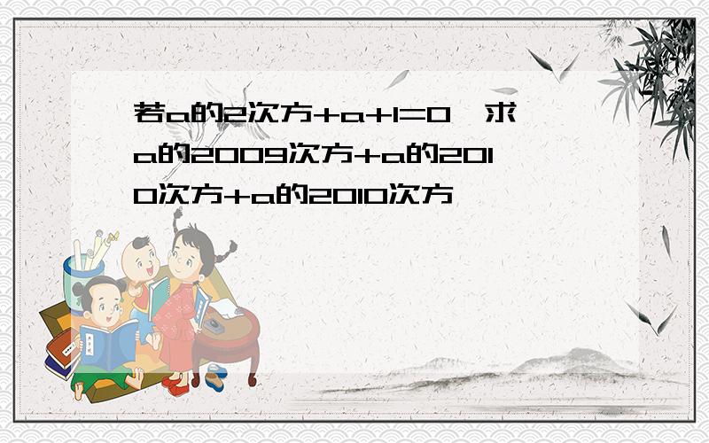 若a的2次方+a+1=0,求a的2009次方+a的2010次方+a的2010次方