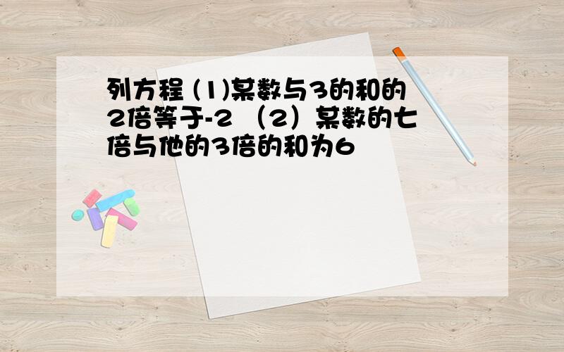 列方程 (1)某数与3的和的2倍等于-2 （2）某数的七倍与他的3倍的和为6