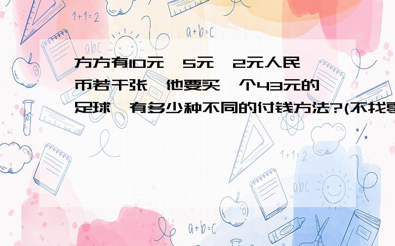 方方有10元、5元、2元人民币若干张,他要买一个43元的足球,有多少种不同的付钱方法?(不找零）