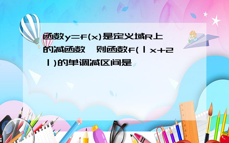 函数y=f(x)是定义域R上的减函数,则函数f(｜x+2｜)的单调减区间是