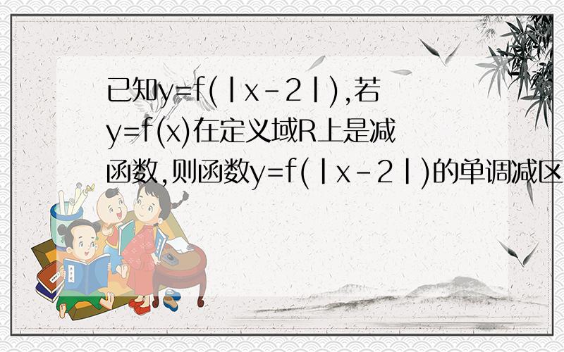 已知y=f(|x-2|),若y=f(x)在定义域R上是减函数,则函数y=f(|x-2|)的单调减区间是请问按照【同增异减】的方法具体、详细怎么做?