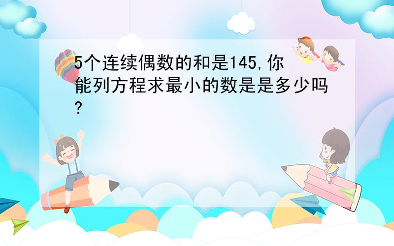 5个连续偶数的和是145,你能列方程求最小的数是是多少吗?