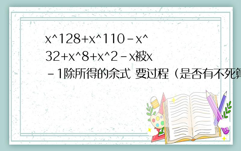 x^128+x^110-x^32+x^8+x^2-x被x-1除所得的余式 要过程（是否有不死算的办法?）