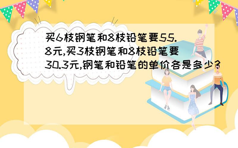 买6枝钢笔和8枝铅笔要55.8元,买3枝钢笔和8枝铅笔要30.3元,钢笔和铅笔的单价各是多少?