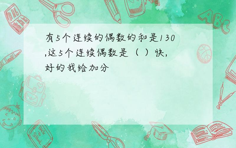 有5个连续的偶数的和是130,这5个连续偶数是（ ）快,好的我给加分