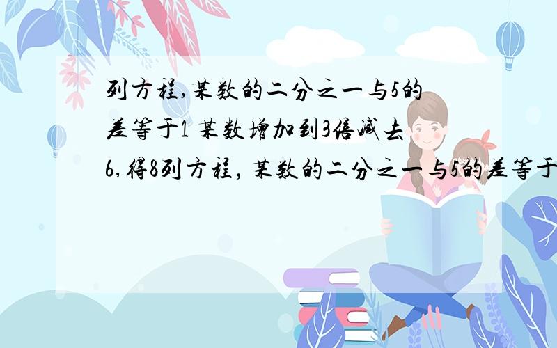 列方程,某数的二分之一与5的差等于1 某数增加到3倍减去6,得8列方程，某数的二分之一与5的差等于1 某数增加到3倍减去6，得8 （是两题啊）