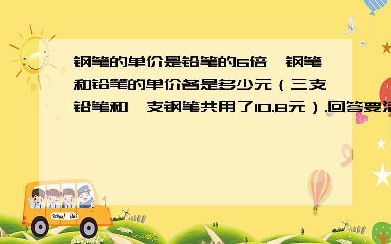 钢笔的单价是铅笔的6倍,钢笔和铅笔的单价各是多少元（三支铅笔和一支钢笔共用了10.8元）.回答要清楚、完整!注意是要用替换的策略来解答!