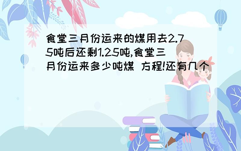 食堂三月份运来的煤用去2.75吨后还剩1.25吨,食堂三月份运来多少吨煤 方程!还有几个