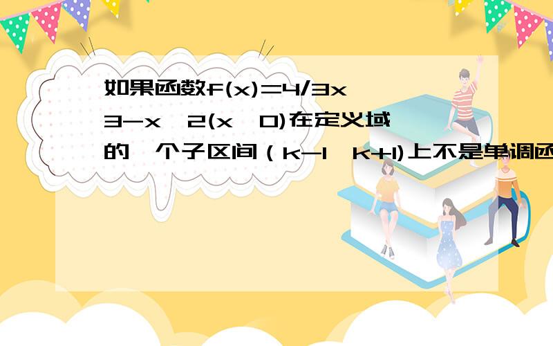 如果函数f(x)=4/3x^3-x^2(x>0)在定义域的一个子区间（k-1,k+1)上不是单调函数,则实数k的取值范围