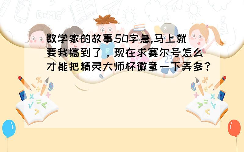 数学家的故事50字急,马上就要我搞到了，现在求赛尔号怎么才能把精灵大师杯徽章一下弄多？