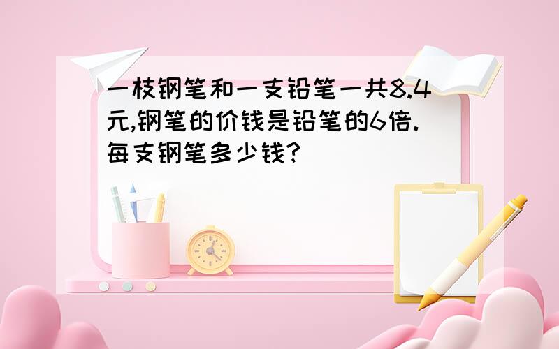 一枝钢笔和一支铅笔一共8.4元,钢笔的价钱是铅笔的6倍.每支钢笔多少钱?