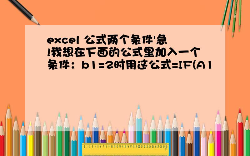 excel 公式两个条件'急!我想在下面的公式里加入一个条件：b1=2时用这公式=IF(A1