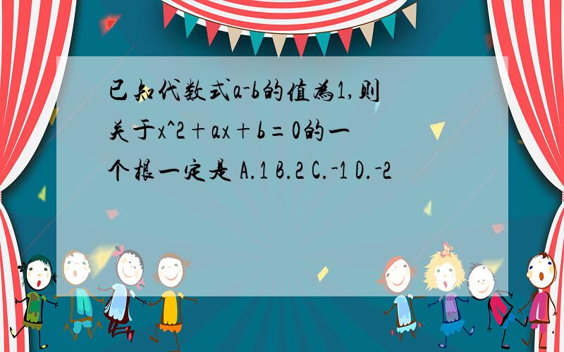 已知代数式a-b的值为1,则关于x^2+ax+b=0的一个根一定是 A.1 B.2 C.-1 D.-2