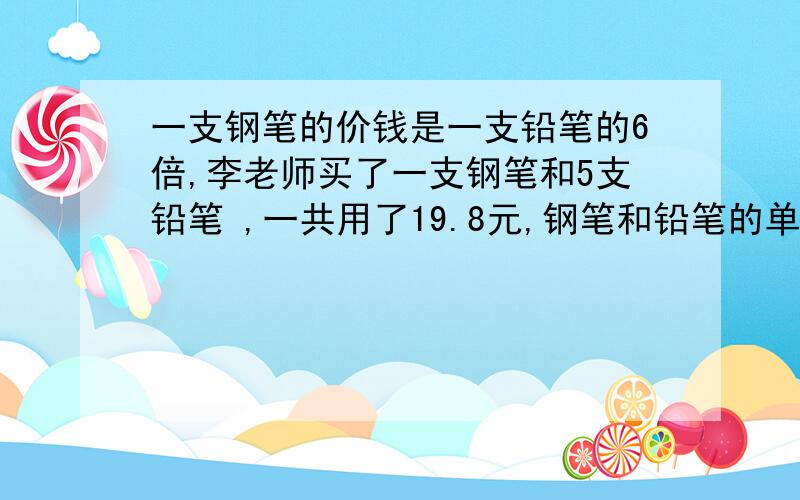 一支钢笔的价钱是一支铅笔的6倍,李老师买了一支钢笔和5支铅笔 ,一共用了19.8元,钢笔和铅笔的单价用方程解.