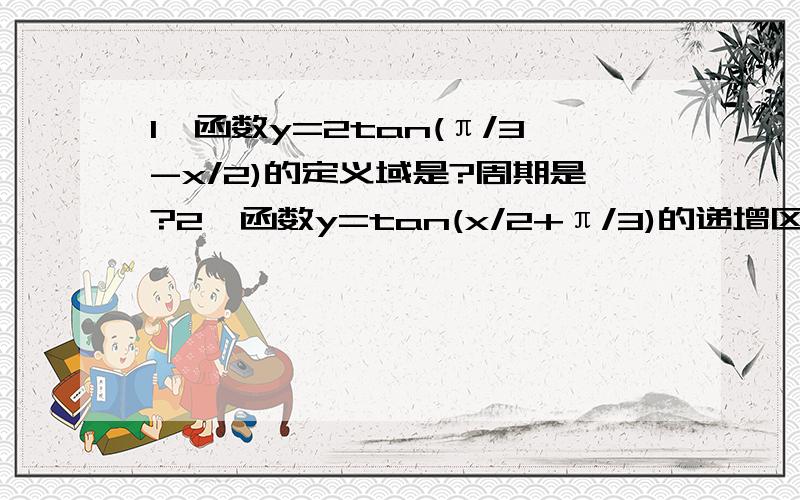 1、函数y=2tan(π/3-x/2)的定义域是?周期是?2、函数y=tan(x/2+π/3)的递增区间是?