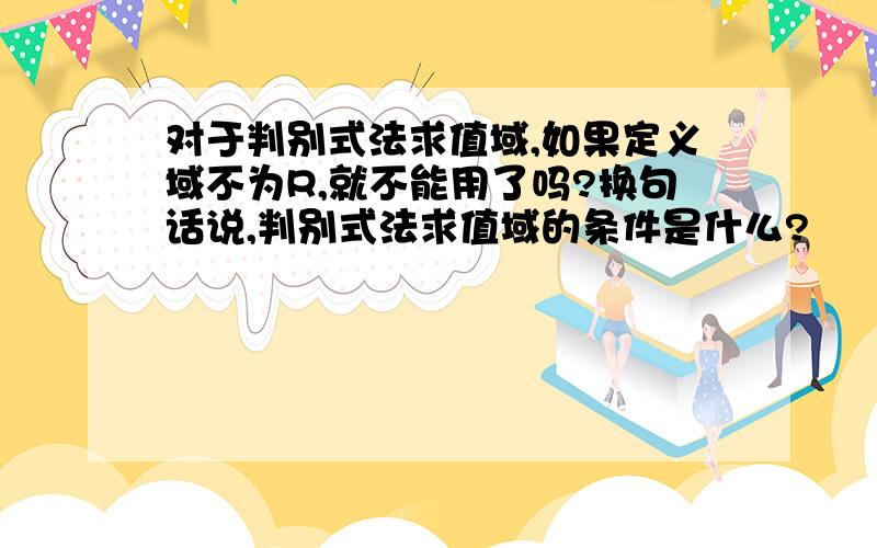 对于判别式法求值域,如果定义域不为R,就不能用了吗?换句话说,判别式法求值域的条件是什么?