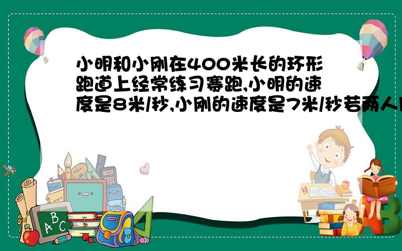 小明和小刚在400米长的环形跑道上经常练习赛跑,小明的速度是8米/秒,小刚的速度是7米/秒若两人同时相向而行问经过多少秒后首次相遇?（一元一次方程解）