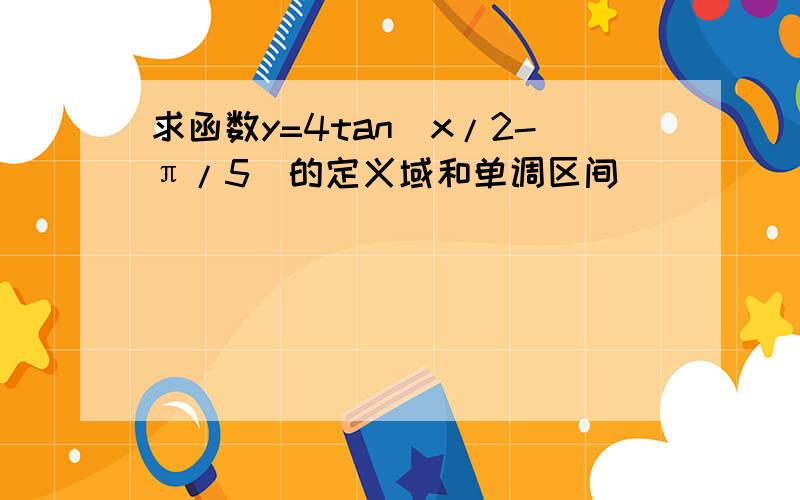 求函数y=4tan(x/2-π/5)的定义域和单调区间