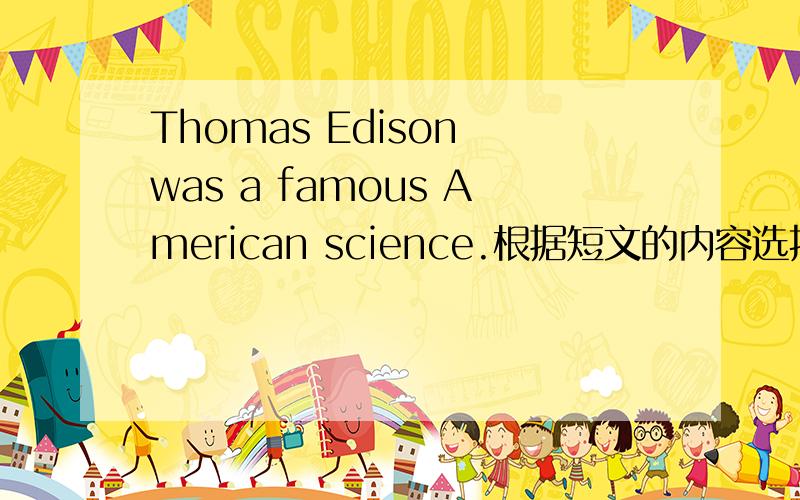 Thomas Edison was a famous American science.根据短文的内容选择正确答案Thomas Edison was a famous American scientist.He was born in 1847.When he was a child,he liked to find out how things worked.He was in school for only three months.He