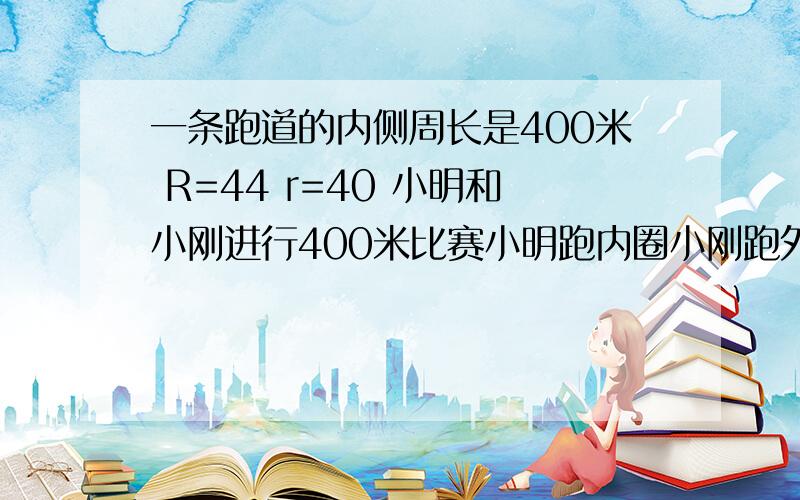 一条跑道的内侧周长是400米 R=44 r=40 小明和小刚进行400米比赛小明跑内圈小刚跑外圈如果终点相同,那么两个人的起点要相距多少米