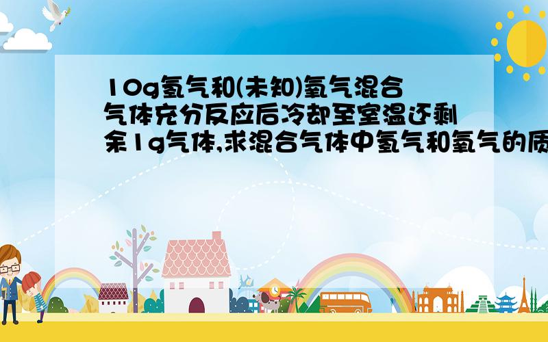 10g氢气和(未知)氧气混合气体充分反应后冷却至室温还剩余1g气体,求混合气体中氢气和氧气的质量之比