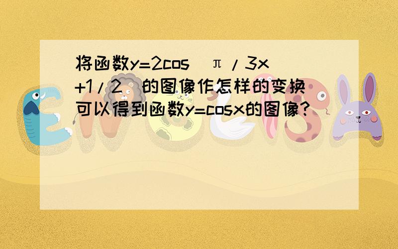 将函数y=2cos(π/3x+1/2)的图像作怎样的变换可以得到函数y=cosx的图像?