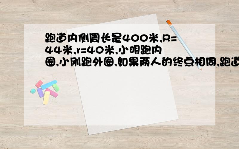 跑道内侧周长是400米,R=44米,r=40米,小明跑内圈,小刚跑外圈,如果两人的终点相同,跑道内侧周长是400米,R=44米,r=40米, 小明跑内圈,小刚跑外圈, 如果两人的终点相同, 两人的起点要相距多少米?