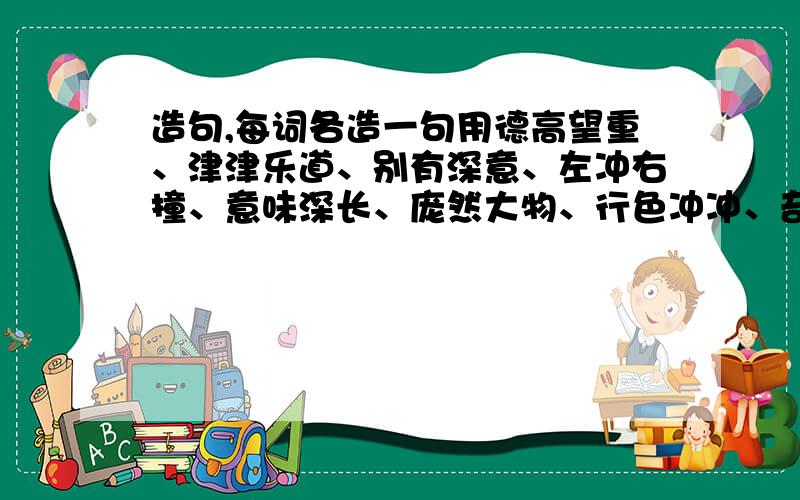 造句,每词各造一句用德高望重、津津乐道、别有深意、左冲右撞、意味深长、庞然大物、行色冲冲、奇妙无比、不拘一格、年过花甲各造一句.