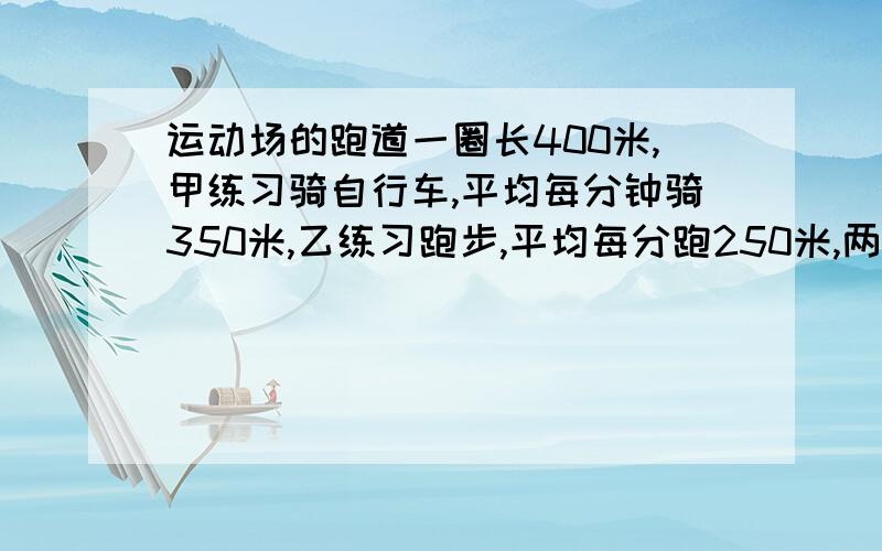 运动场的跑道一圈长400米,甲练习骑自行车,平均每分钟骑350米,乙练习跑步,平均每分跑250米,两人同时从同地出发.（1）若乙先跑,甲再追,二人同时到达出发点,那么乙应先跑多长时间?一元一次