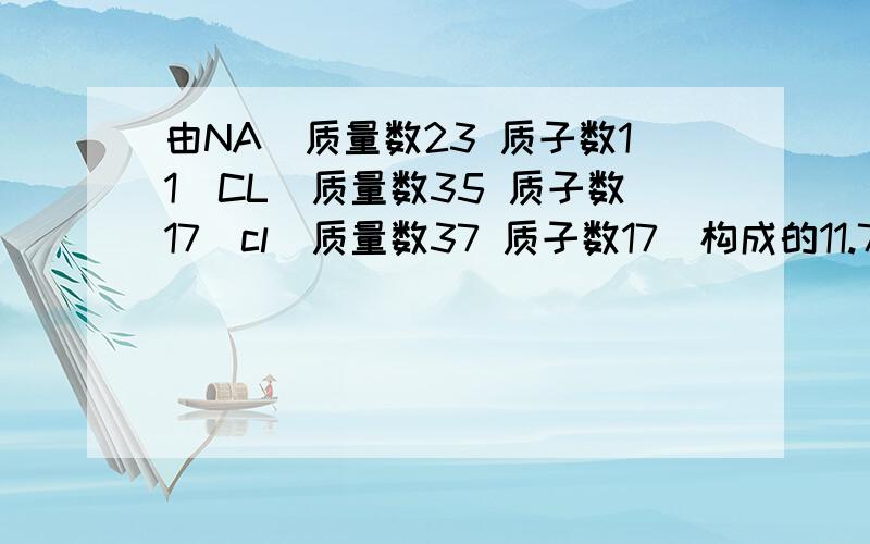 由NA（质量数23 质子数11）CL(质量数35 质子数17）cl(质量数37 质子数17）构成的11.7克NACL中,cl（质量数37的）的质量是多少G?CL元素的平均相对原子质量35.5