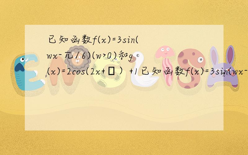 已知函数f(x)=3sin(wx-兀/6)(w>0)和g(x)=2cos(2x+φ）+1已知函数f(x)=3sin(wx-兀/6)(w>0)和g(x)=2cos(2x+φ)+1的图像的对称轴完全相同.若x∈[0,兀/2],则f(x)的取值范围是