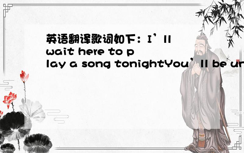 英语翻译歌词如下：I’ll wait here to play a song tonightYou’ll be under the pale moonlightWith me,my love I need you to show me your loving wayLike a flower in the rain So soft and all alone To feel your touchTo see your smileBut I can’