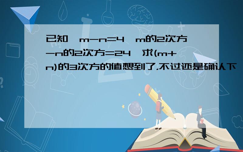 已知,m-n=4,m的2次方-n的2次方=24,求(m+n)的3次方的值想到了，不过还是确认下