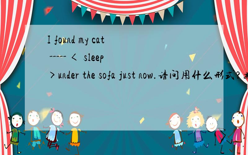 I found my cat ----- < sleep>under the sofa just now.请问用什么形式?为什么?