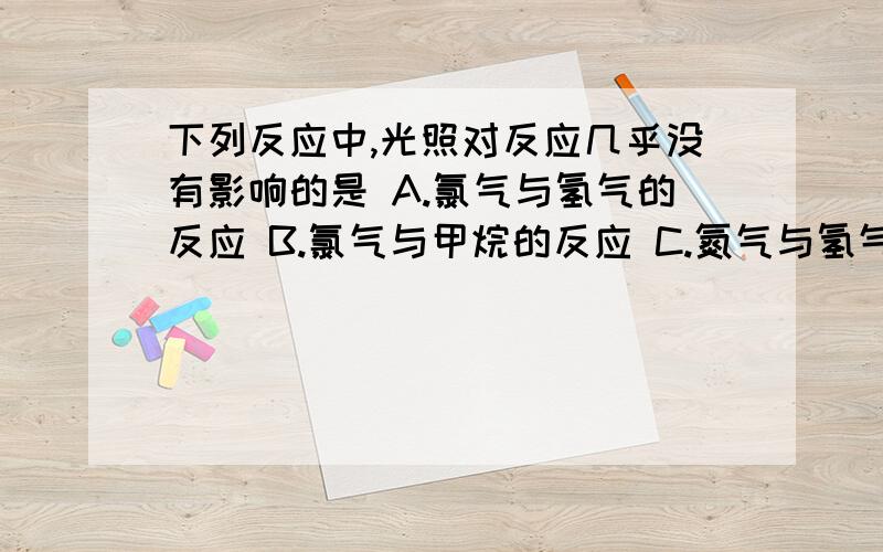 下列反应中,光照对反应几乎没有影响的是 A.氯气与氢气的反应 B.氯气与甲烷的反应 C.氮气与氢气合成氨气...下列反应中,光照对反应几乎没有影响的是\x0dA.氯气与氢气的反应 B.氯气与甲烷的