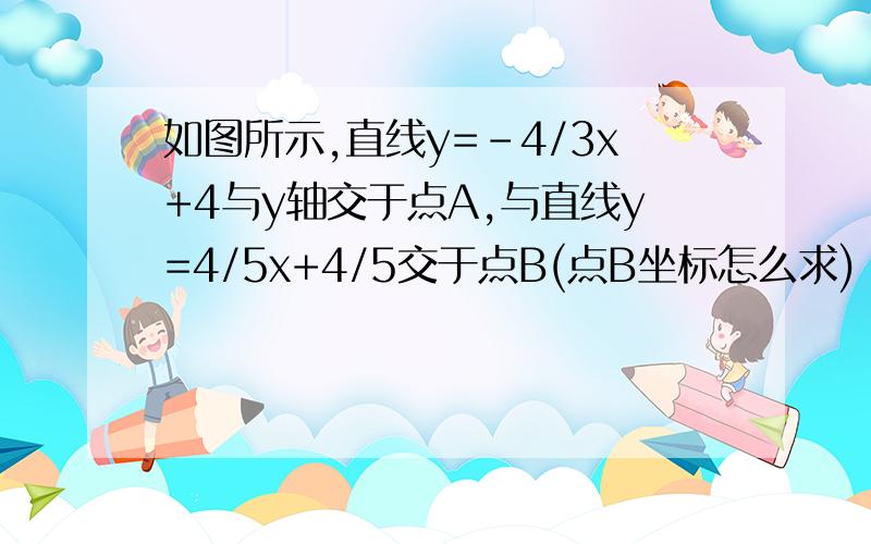 如图所示,直线y=-4/3x+4与y轴交于点A,与直线y=4/5x+4/5交于点B(点B坐标怎么求)